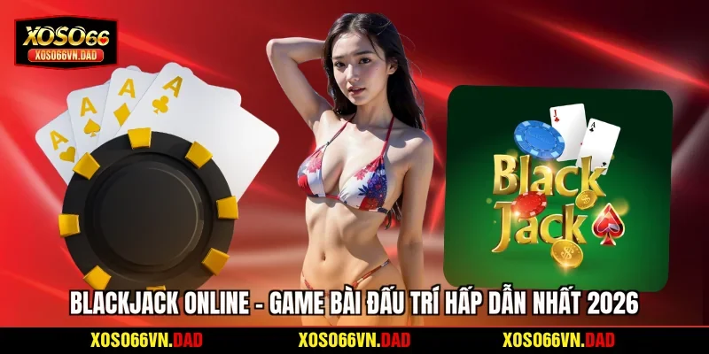 Blackjack Online - Game Bài Đấu Trí Hấp Dẫn Nhất 2026