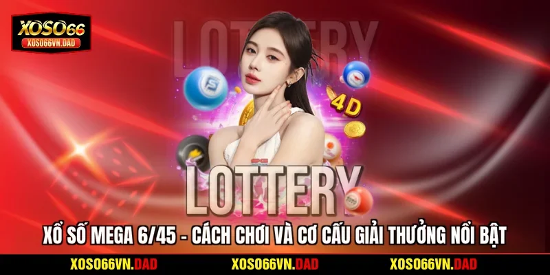Xổ Số Mega 6/45 - Cách Chơi Và Cơ Cấu Giải Thưởng Nổi Bật